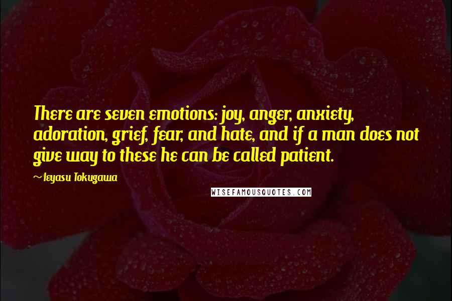 Ieyasu Tokugawa Quotes: There are seven emotions: joy, anger, anxiety, adoration, grief, fear, and hate, and if a man does not give way to these he can be called patient.