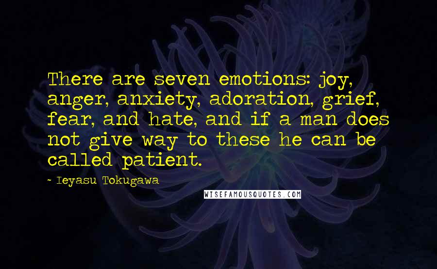 Ieyasu Tokugawa Quotes: There are seven emotions: joy, anger, anxiety, adoration, grief, fear, and hate, and if a man does not give way to these he can be called patient.