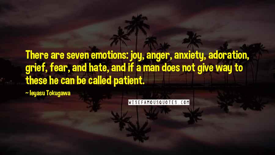 Ieyasu Tokugawa Quotes: There are seven emotions: joy, anger, anxiety, adoration, grief, fear, and hate, and if a man does not give way to these he can be called patient.