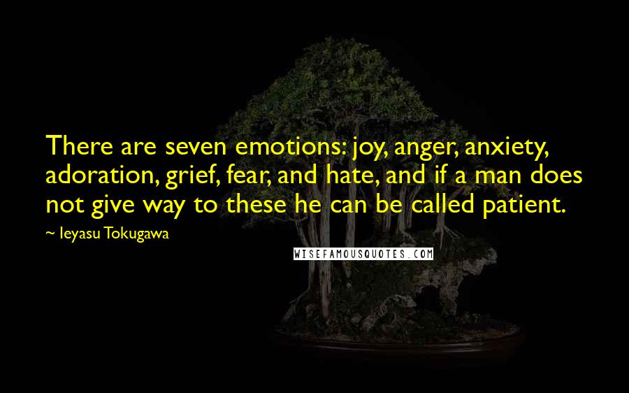 Ieyasu Tokugawa Quotes: There are seven emotions: joy, anger, anxiety, adoration, grief, fear, and hate, and if a man does not give way to these he can be called patient.
