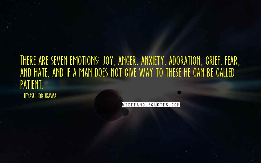 Ieyasu Tokugawa Quotes: There are seven emotions: joy, anger, anxiety, adoration, grief, fear, and hate, and if a man does not give way to these he can be called patient.