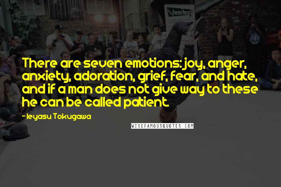 Ieyasu Tokugawa Quotes: There are seven emotions: joy, anger, anxiety, adoration, grief, fear, and hate, and if a man does not give way to these he can be called patient.