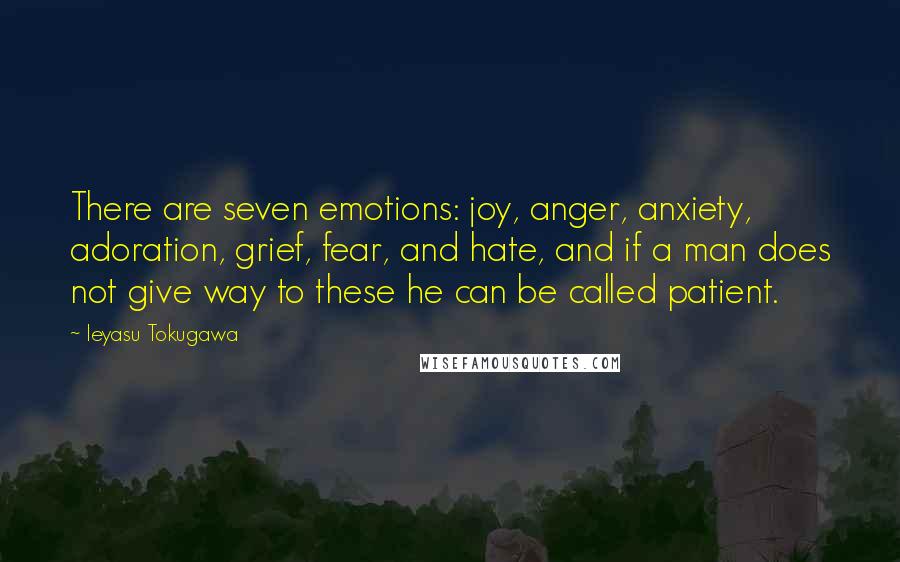 Ieyasu Tokugawa Quotes: There are seven emotions: joy, anger, anxiety, adoration, grief, fear, and hate, and if a man does not give way to these he can be called patient.