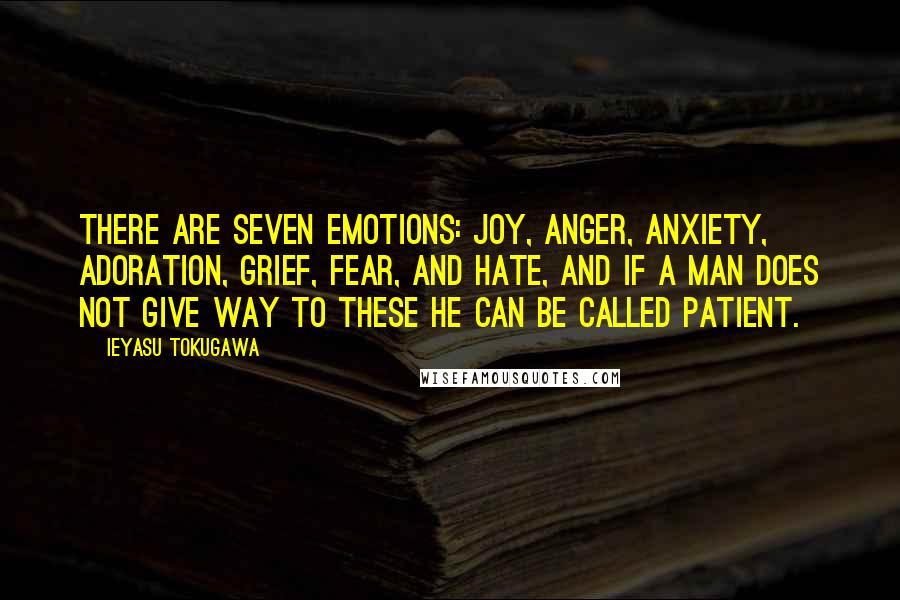 Ieyasu Tokugawa Quotes: There are seven emotions: joy, anger, anxiety, adoration, grief, fear, and hate, and if a man does not give way to these he can be called patient.