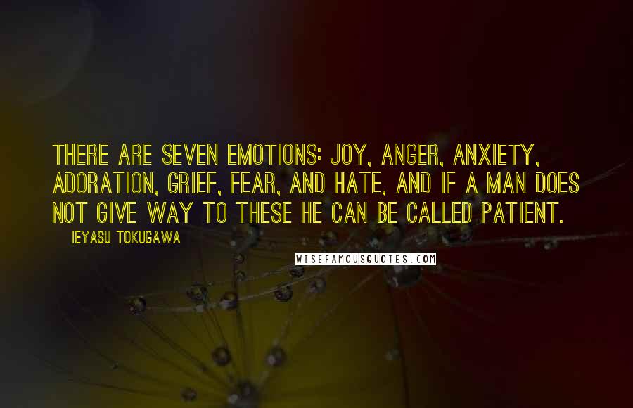Ieyasu Tokugawa Quotes: There are seven emotions: joy, anger, anxiety, adoration, grief, fear, and hate, and if a man does not give way to these he can be called patient.