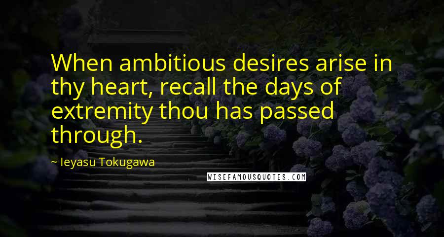 Ieyasu Tokugawa Quotes: When ambitious desires arise in thy heart, recall the days of extremity thou has passed through.