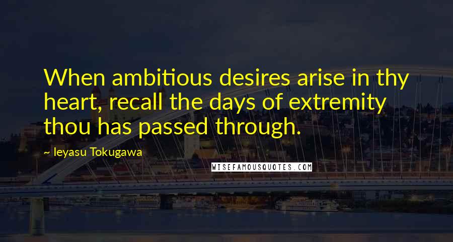 Ieyasu Tokugawa Quotes: When ambitious desires arise in thy heart, recall the days of extremity thou has passed through.