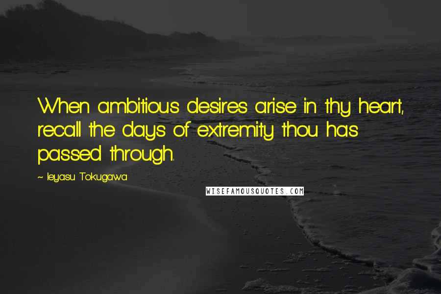 Ieyasu Tokugawa Quotes: When ambitious desires arise in thy heart, recall the days of extremity thou has passed through.