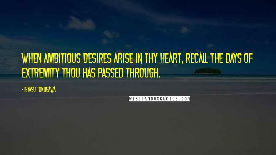 Ieyasu Tokugawa Quotes: When ambitious desires arise in thy heart, recall the days of extremity thou has passed through.
