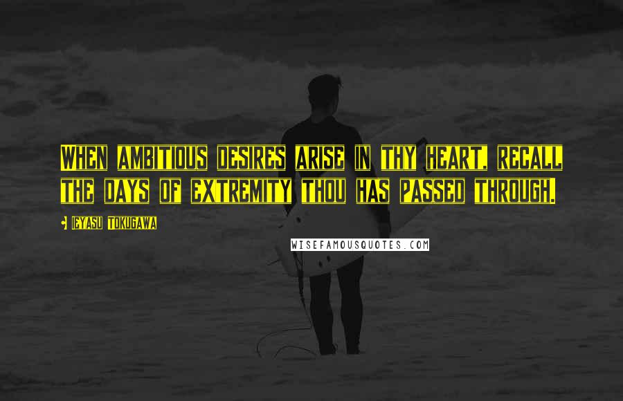 Ieyasu Tokugawa Quotes: When ambitious desires arise in thy heart, recall the days of extremity thou has passed through.