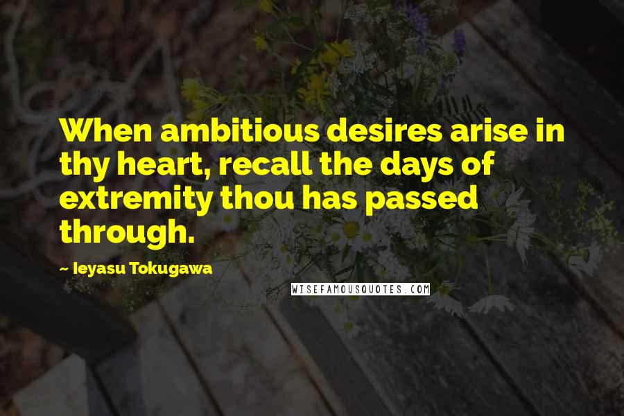Ieyasu Tokugawa Quotes: When ambitious desires arise in thy heart, recall the days of extremity thou has passed through.