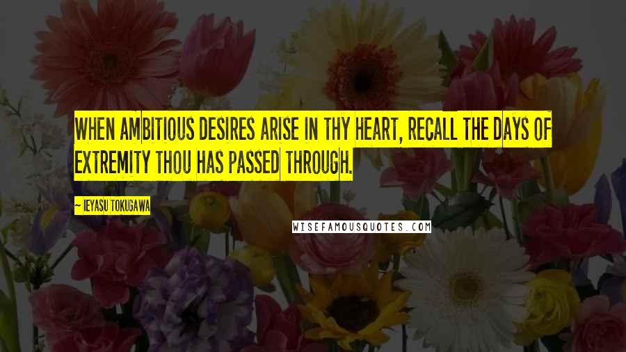 Ieyasu Tokugawa Quotes: When ambitious desires arise in thy heart, recall the days of extremity thou has passed through.
