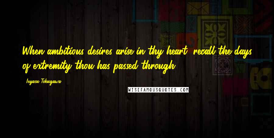 Ieyasu Tokugawa Quotes: When ambitious desires arise in thy heart, recall the days of extremity thou has passed through.