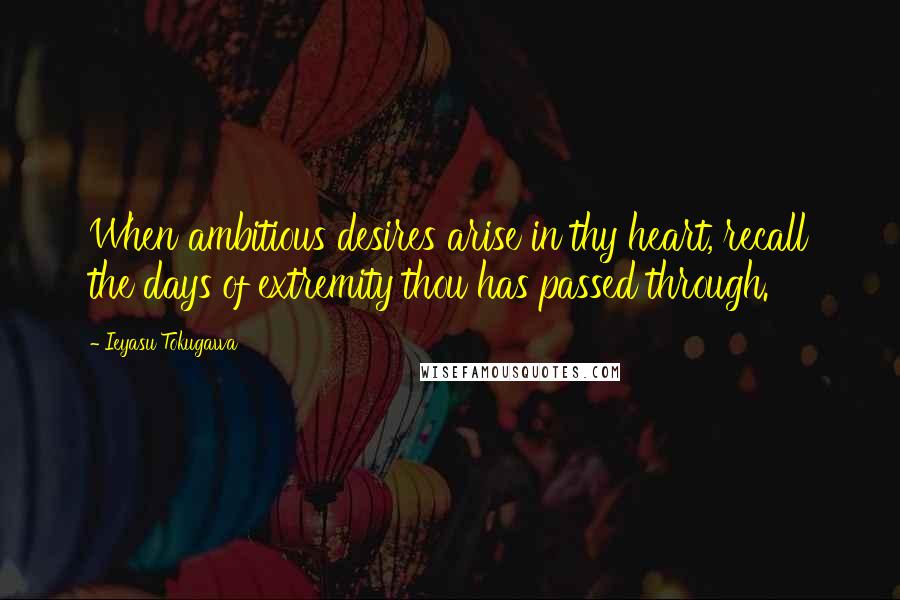 Ieyasu Tokugawa Quotes: When ambitious desires arise in thy heart, recall the days of extremity thou has passed through.