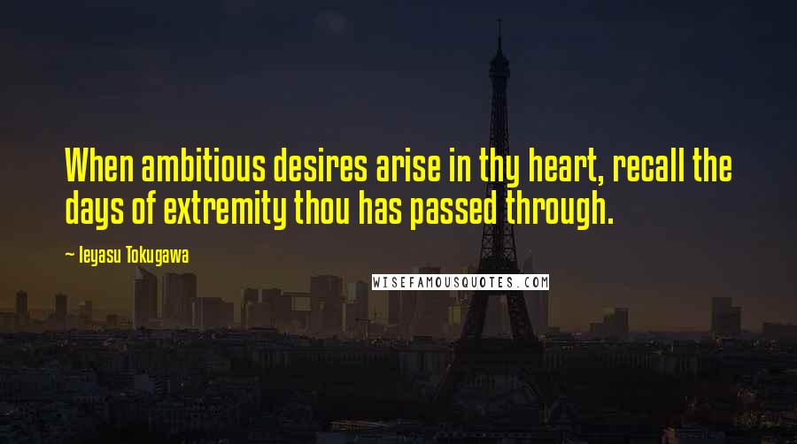 Ieyasu Tokugawa Quotes: When ambitious desires arise in thy heart, recall the days of extremity thou has passed through.