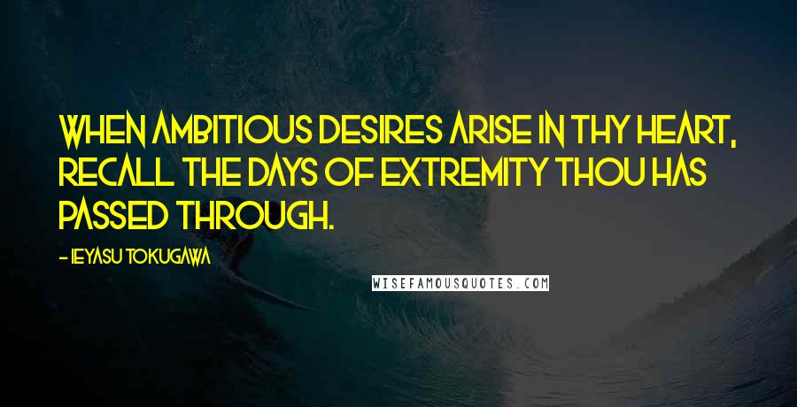 Ieyasu Tokugawa Quotes: When ambitious desires arise in thy heart, recall the days of extremity thou has passed through.