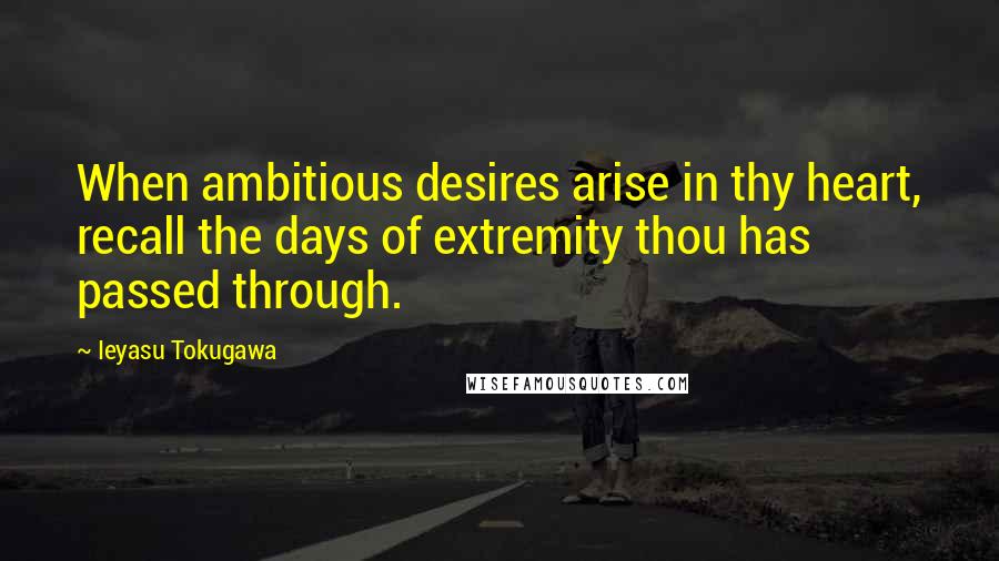 Ieyasu Tokugawa Quotes: When ambitious desires arise in thy heart, recall the days of extremity thou has passed through.