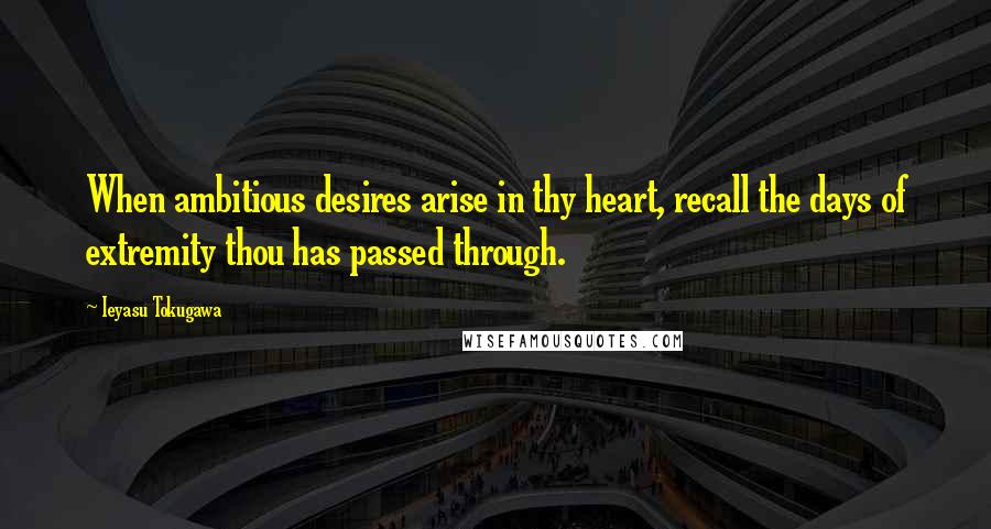 Ieyasu Tokugawa Quotes: When ambitious desires arise in thy heart, recall the days of extremity thou has passed through.