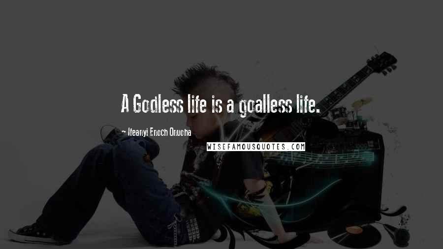 Ifeanyi Enoch Onuoha Quotes: A Godless life is a goalless life.