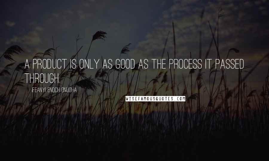 Ifeanyi Enoch Onuoha Quotes: A product is only as good as the process it passed through.