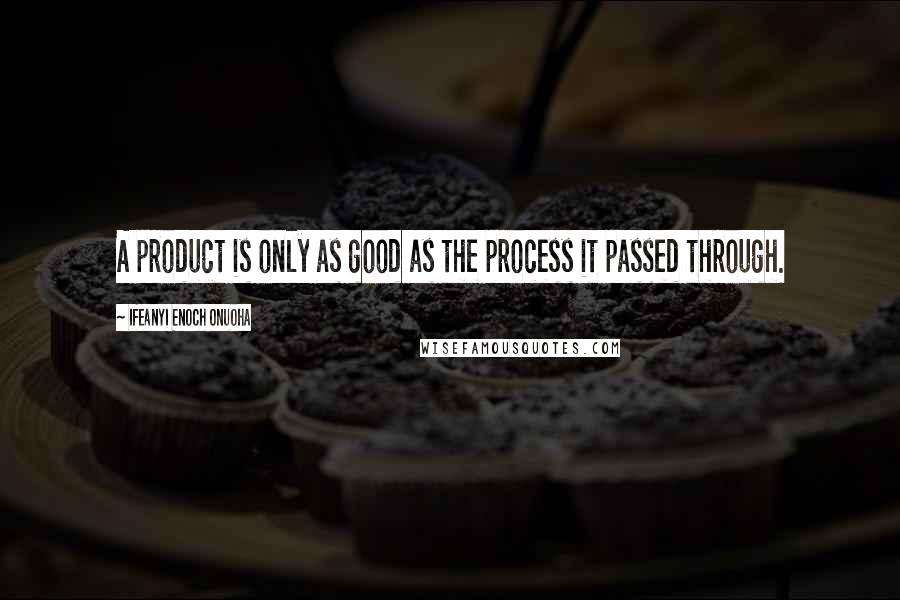Ifeanyi Enoch Onuoha Quotes: A product is only as good as the process it passed through.