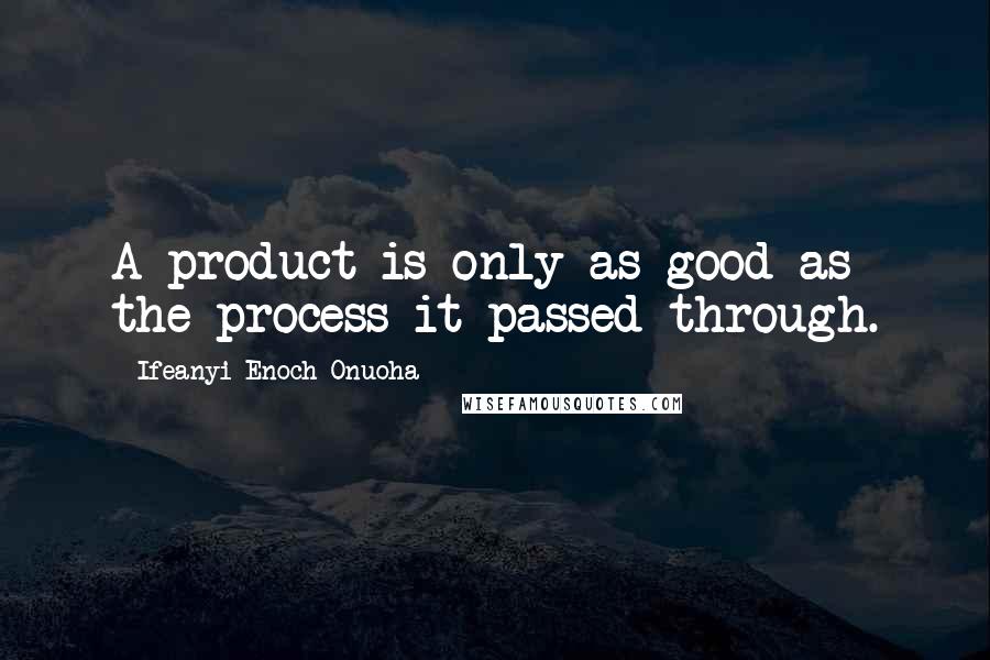 Ifeanyi Enoch Onuoha Quotes: A product is only as good as the process it passed through.