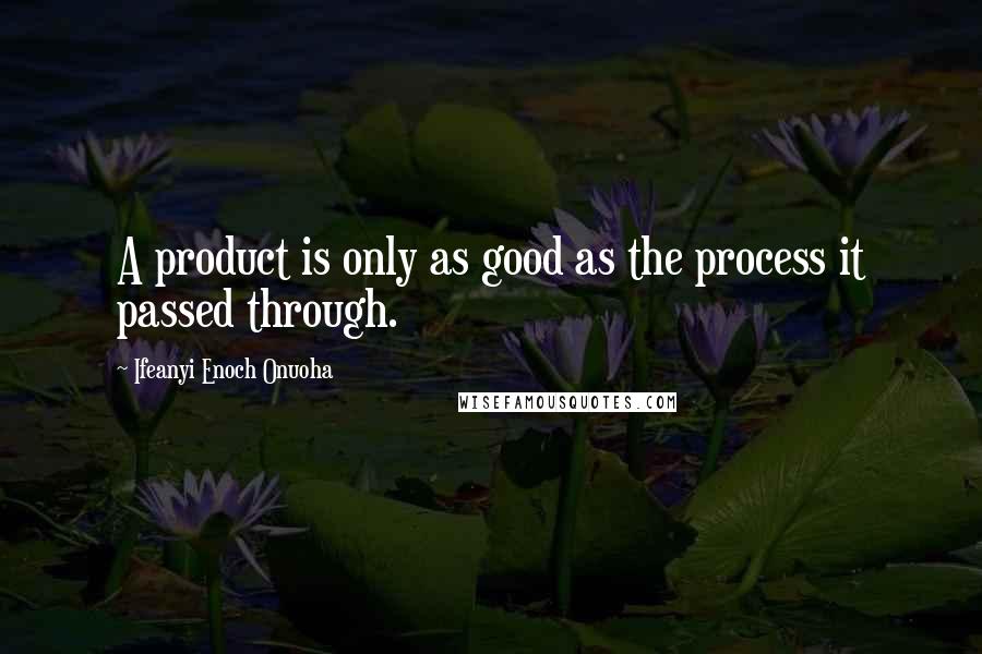 Ifeanyi Enoch Onuoha Quotes: A product is only as good as the process it passed through.