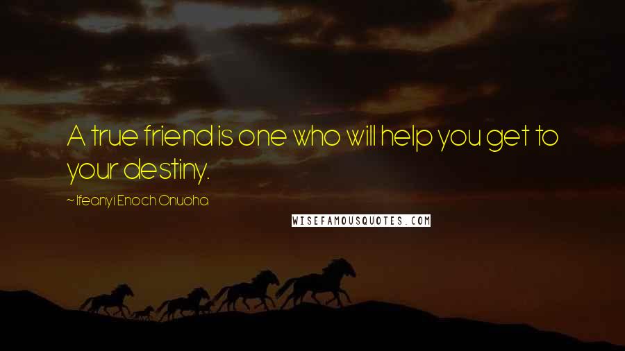 Ifeanyi Enoch Onuoha Quotes: A true friend is one who will help you get to your destiny.