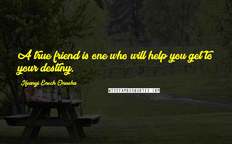 Ifeanyi Enoch Onuoha Quotes: A true friend is one who will help you get to your destiny.