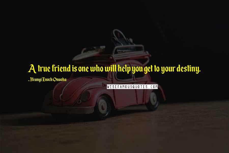 Ifeanyi Enoch Onuoha Quotes: A true friend is one who will help you get to your destiny.