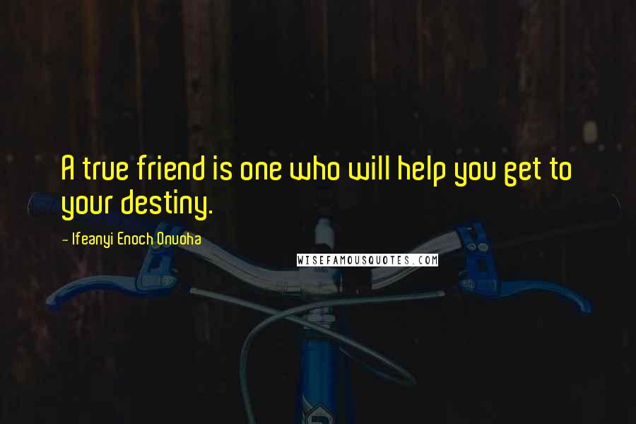 Ifeanyi Enoch Onuoha Quotes: A true friend is one who will help you get to your destiny.