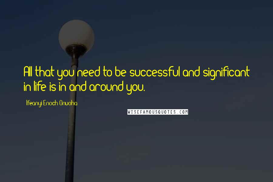 Ifeanyi Enoch Onuoha Quotes: All that you need to be successful and significant in life is in and around you.