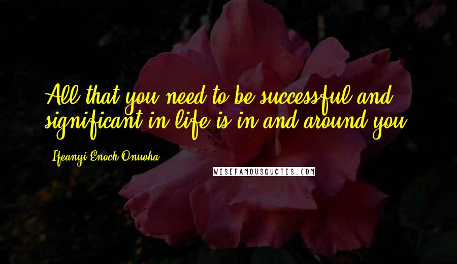 Ifeanyi Enoch Onuoha Quotes: All that you need to be successful and significant in life is in and around you.