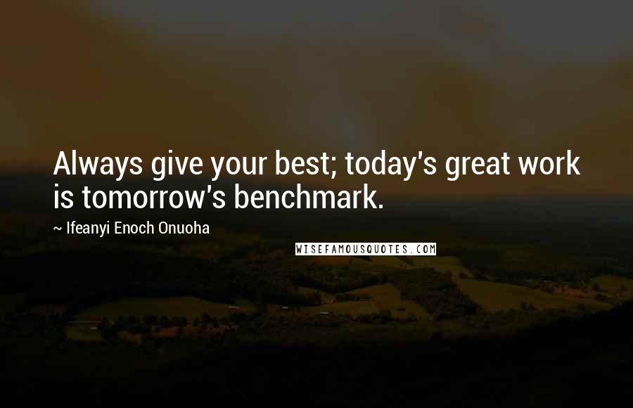 Ifeanyi Enoch Onuoha Quotes: Always give your best; today's great work is tomorrow's benchmark.