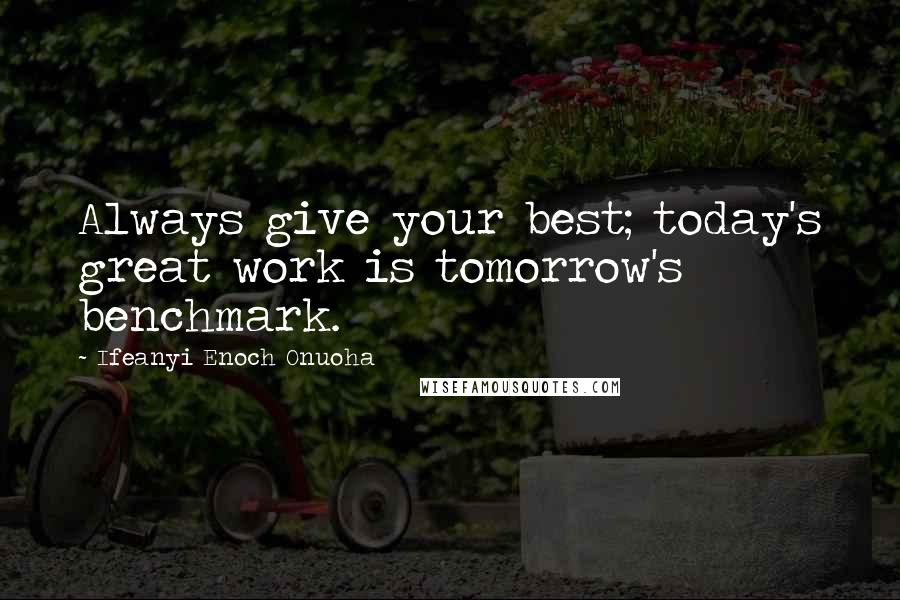 Ifeanyi Enoch Onuoha Quotes: Always give your best; today's great work is tomorrow's benchmark.