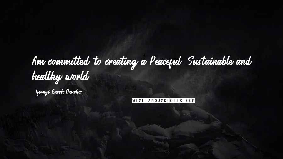 Ifeanyi Enoch Onuoha Quotes: Am committed to creating a Peaceful, Sustainable and healthy world.