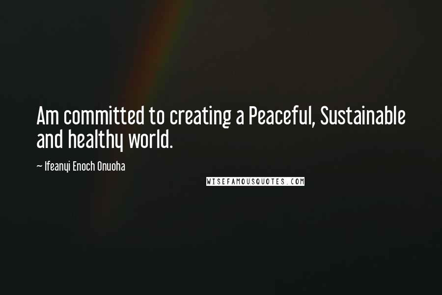 Ifeanyi Enoch Onuoha Quotes: Am committed to creating a Peaceful, Sustainable and healthy world.