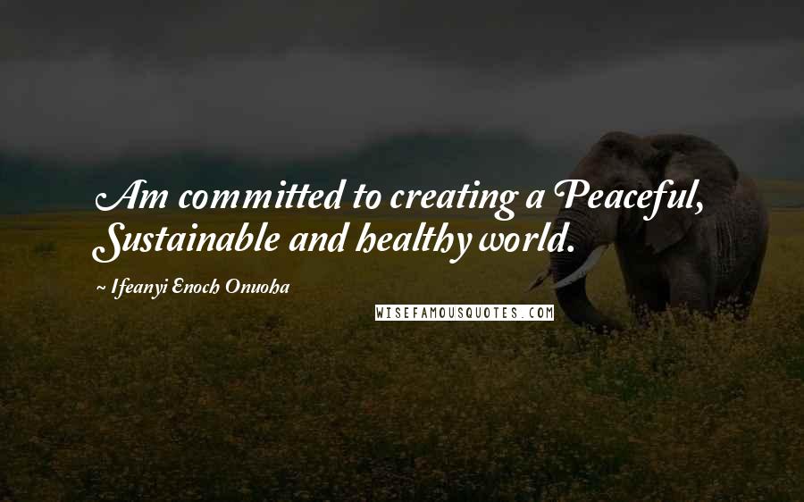Ifeanyi Enoch Onuoha Quotes: Am committed to creating a Peaceful, Sustainable and healthy world.