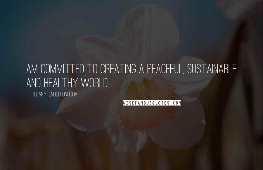 Ifeanyi Enoch Onuoha Quotes: Am committed to creating a Peaceful, Sustainable and healthy world.