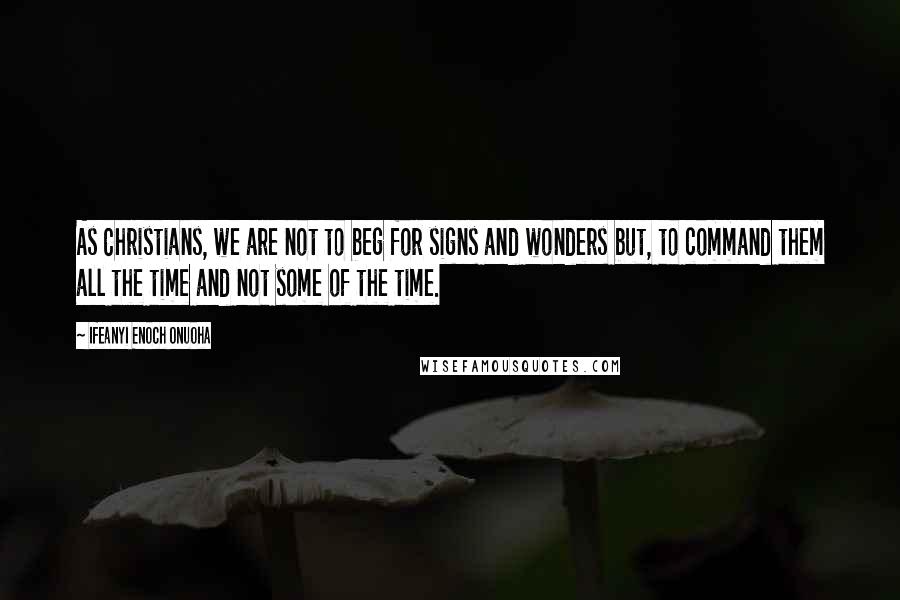 Ifeanyi Enoch Onuoha Quotes: As Christians, we are not to beg for signs and wonders but, to command them all the time and not some of the time.