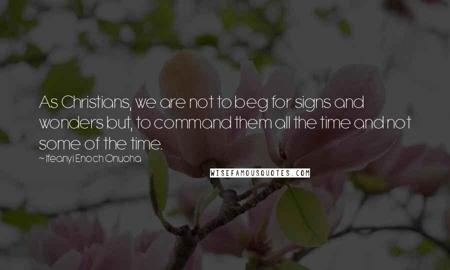 Ifeanyi Enoch Onuoha Quotes: As Christians, we are not to beg for signs and wonders but, to command them all the time and not some of the time.