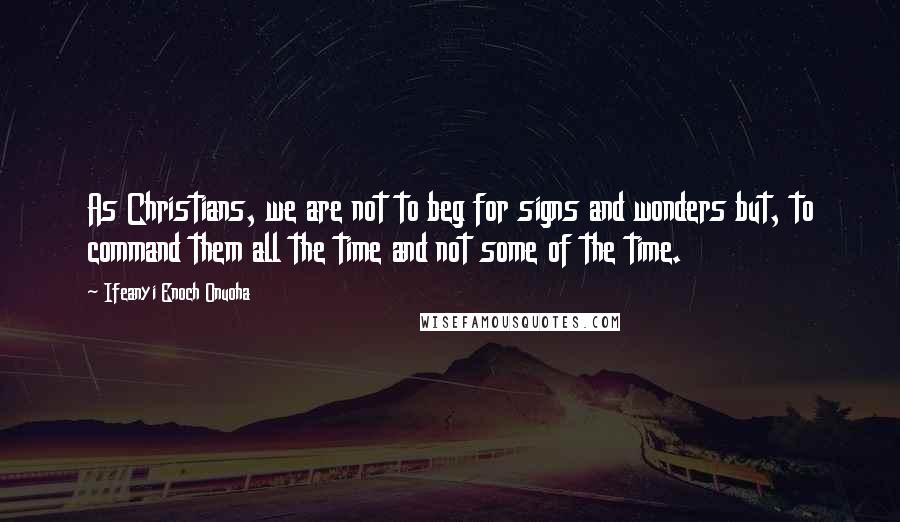 Ifeanyi Enoch Onuoha Quotes: As Christians, we are not to beg for signs and wonders but, to command them all the time and not some of the time.