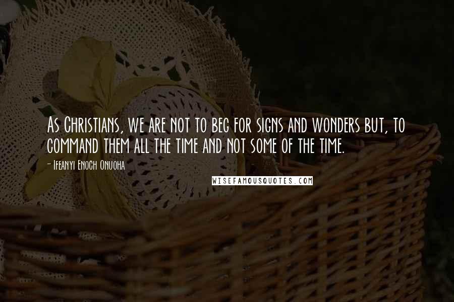 Ifeanyi Enoch Onuoha Quotes: As Christians, we are not to beg for signs and wonders but, to command them all the time and not some of the time.