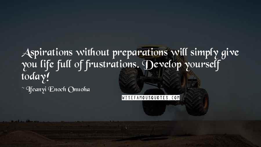 Ifeanyi Enoch Onuoha Quotes: Aspirations without preparations will simply give you life full of frustrations. Develop yourself today!