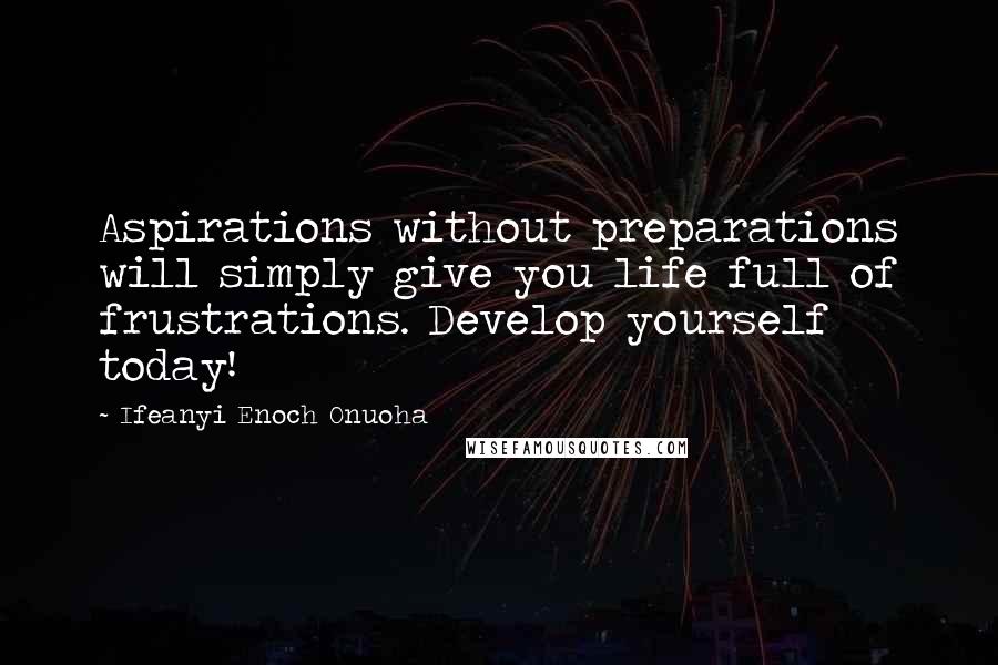 Ifeanyi Enoch Onuoha Quotes: Aspirations without preparations will simply give you life full of frustrations. Develop yourself today!