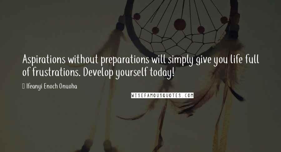 Ifeanyi Enoch Onuoha Quotes: Aspirations without preparations will simply give you life full of frustrations. Develop yourself today!