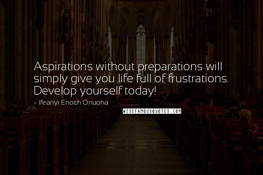 Ifeanyi Enoch Onuoha Quotes: Aspirations without preparations will simply give you life full of frustrations. Develop yourself today!