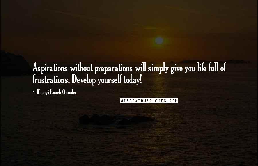 Ifeanyi Enoch Onuoha Quotes: Aspirations without preparations will simply give you life full of frustrations. Develop yourself today!