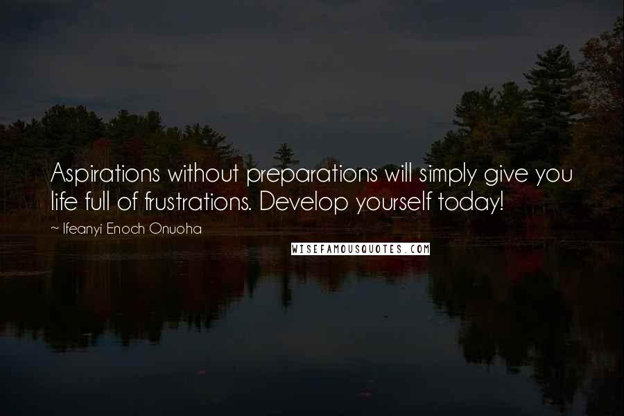 Ifeanyi Enoch Onuoha Quotes: Aspirations without preparations will simply give you life full of frustrations. Develop yourself today!
