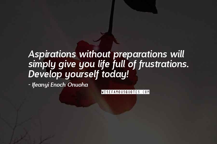 Ifeanyi Enoch Onuoha Quotes: Aspirations without preparations will simply give you life full of frustrations. Develop yourself today!